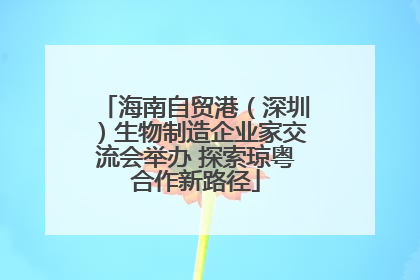 海南自贸港（深圳）生物制造企业家交流会举办 探索琼粤合作新路径
