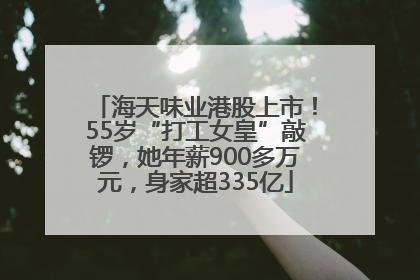 海天味业港股上市！55岁“打工女皇”敲锣，她年薪900多万元，身家超335亿