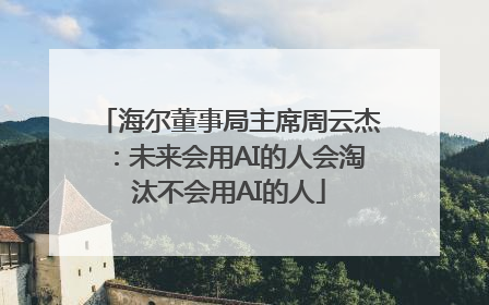海尔董事局主席周云杰：未来会用AI的人会淘汰不会用AI的人