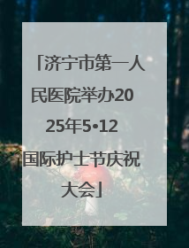 济宁市第一人民医院举办2025年5•12国际护士节庆祝大会