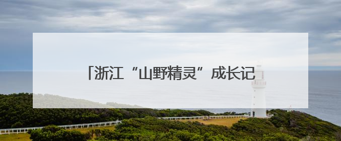 浙江“山野精灵”成长记：万物共生绘就和美画卷