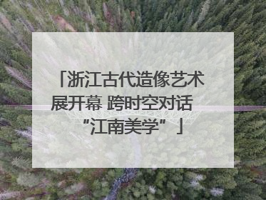 浙江古代造像艺术展开幕 跨时空对话“江南美学”