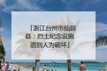 浙江台州市仙居县：烈士纪念设施遭到人为破坏