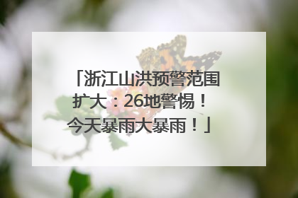 浙江山洪预警范围扩大：26地警惕！今天暴雨大暴雨！