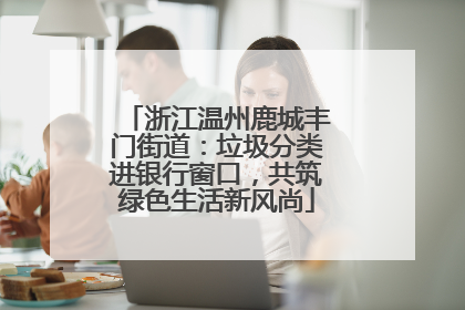 浙江温州鹿城丰门街道：垃圾分类进银行窗口，共筑绿色生活新风尚