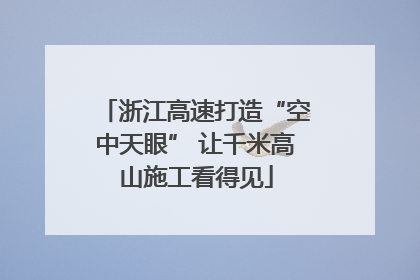 浙江高速打造“空中天眼” 让千米高山施工看得见