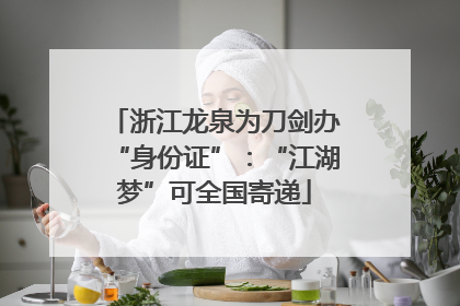 浙江龙泉为刀剑办“身份证”：“江湖梦”可全国寄递