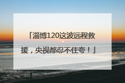 淄博120这波远程救援，央视都忍不住夸！