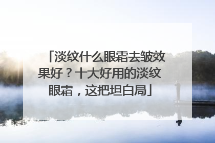 淡纹什么眼霜去皱效果好？十大好用的淡纹眼霜，这把坦白局