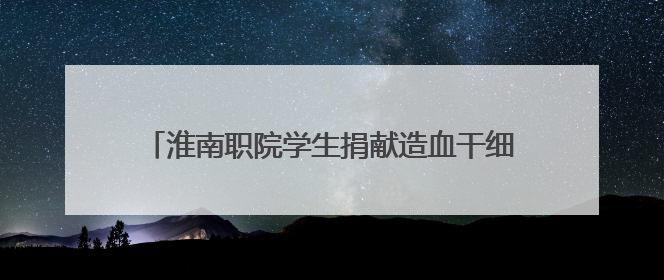 淮南职院学生捐献造血干细胞 带动同学参与志愿服务