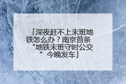 深夜赶不上末班地铁怎么办？南京首条“地铁末班守时公交”今晚发车
