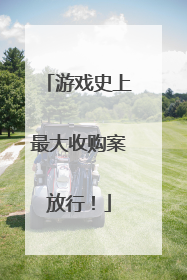 游戏史上最大收购案放行！