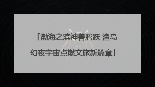 渤海之滨神兽腾跃 渔岛幻夜宇宙点燃文旅新篇章