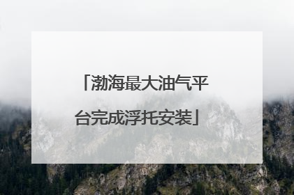 渤海最大油气平台完成浮托安装
