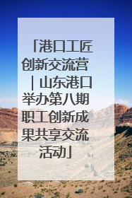 港口工匠创新交流营｜山东港口举办第八期职工创新成果共享交流活动