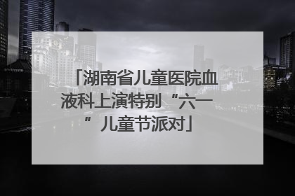 湖南省儿童医院血液科上演特别“六一”儿童节派对