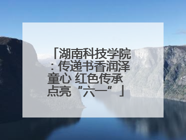 湖南科技学院：传递书香润泽童心 红色传承点亮“六一”
