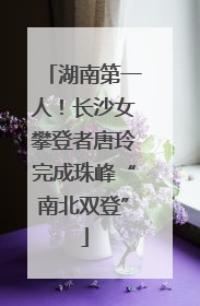 湖南第一人！长沙女攀登者唐玲完成珠峰“南北双登”