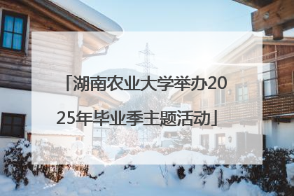 湖南农业大学举办2025年毕业季主题活动