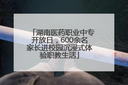 湖南医药职业中专开放日，600余名家长进校园沉浸式体验职教生活