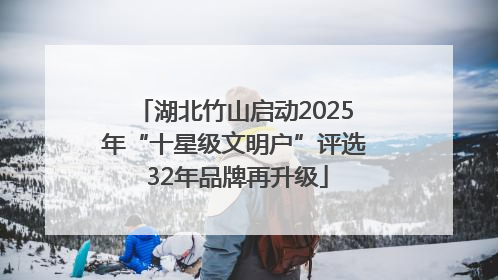 湖北竹山启动2025年“十星级文明户”评选 32年品牌再升级