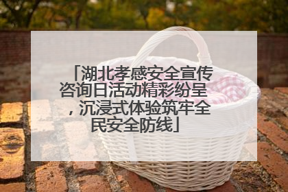 湖北孝感安全宣传咨询日活动精彩纷呈，沉浸式体验筑牢全民安全防线