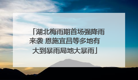 湖北梅雨期首场强降雨来袭 恩施宜昌等多地有大到暴雨局地大暴雨