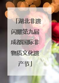 湖北非遗闪耀第九届成都国际非物质文化遗产节