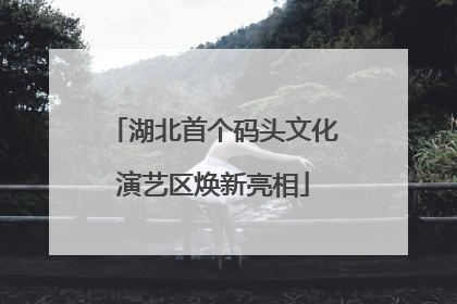 湖北首个码头文化演艺区焕新亮相