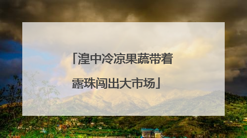 湟中冷凉果蔬带着露珠闯出大市场