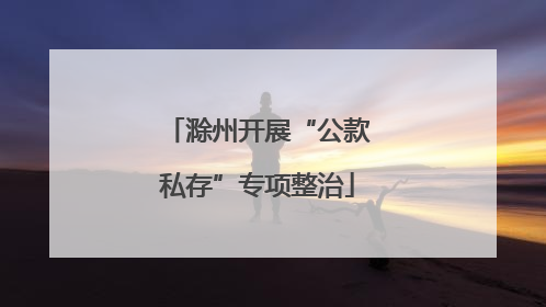 滁州开展“公款私存”专项整治