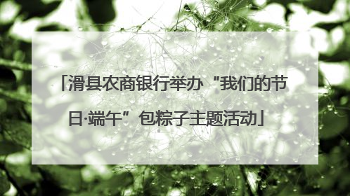 滑县农商银行举办“我们的节日·端午”包粽子主题活动