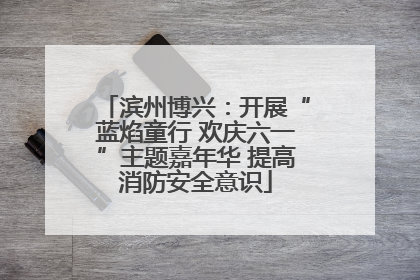 滨州博兴：开展“蓝焰童行 欢庆六一”主题嘉年华 提高消防安全意识