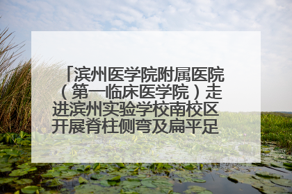 滨州医学院附属医院（第一临床医学院）走进滨州实验学校南校区开展脊柱侧弯及扁平足公益筛查活动