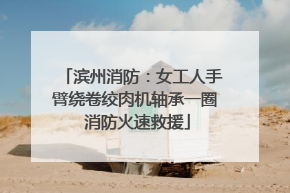 滨州消防：女工人手臂绕卷绞肉机轴承一圈 消防火速救援
