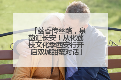 荔香传丝路，泉韵汇长安！从化荔枝文化季西安行开启双城甜蜜对话