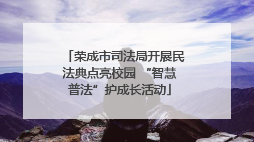 荣成市司法局开展民法典点亮校园 “智慧普法”护成长活动