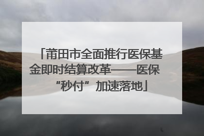 莆田市全面推行医保基金即时结算改革——医保“秒付”加速落地
