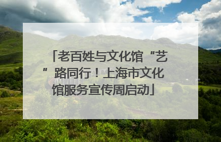 老百姓与文化馆“艺”路同行！上海市文化馆服务宣传周启动