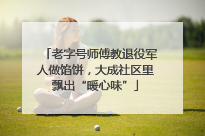 老字号师傅教退役军人做馅饼，大成社区里飘出“暖心味”