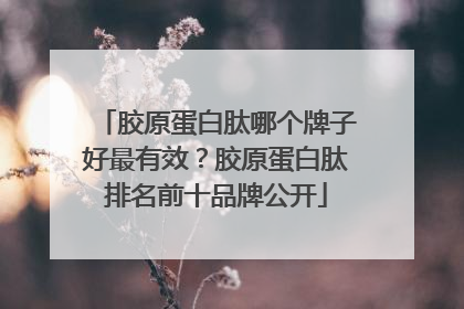胶原蛋白肽哪个牌子好最有效？胶原蛋白肽排名前十品牌公开