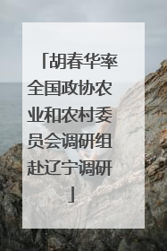 胡春华率全国政协农业和农村委员会调研组赴辽宁调研
