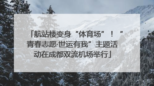 航站楼变身“体育场”！“青春志愿·世运有我”主题活动在成都双流机场举行