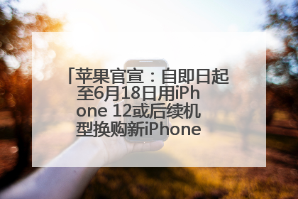 苹果官宣：自即日起至6月18日用iPhone 12或后续机型换购新iPhone，可享额外折抵优惠