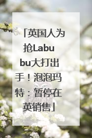 英国人为抢Labubu大打出手！泡泡玛特：暂停在英销售