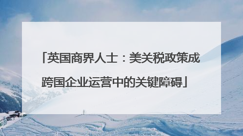 英国商界人士：美关税政策成跨国企业运营中的关键障碍