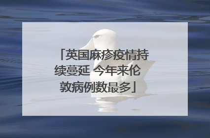 英国麻疹疫情持续蔓延 今年来伦敦病例数最多