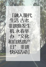 融入现代生活 古老非遗焕发生机 永春举办 “文化和自然遗产日” 非遗快闪活动