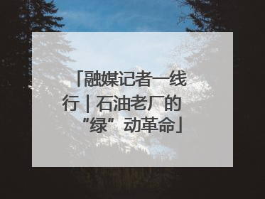 融媒记者一线行｜石油老厂的“绿”动革命