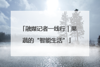融媒记者一线行｜果蔬的“智能生活”